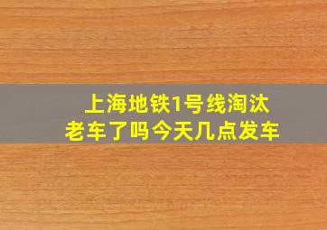 上海地铁1号线淘汰老车了吗今天几点发车