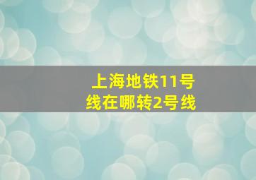 上海地铁11号线在哪转2号线