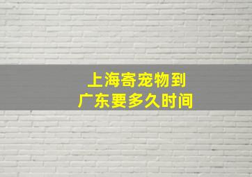 上海寄宠物到广东要多久时间