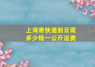 上海寄快递到云南多少钱一公斤运费