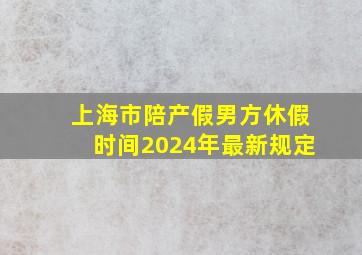 上海市陪产假男方休假时间2024年最新规定