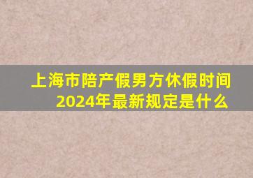 上海市陪产假男方休假时间2024年最新规定是什么