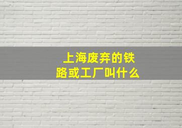 上海废弃的铁路或工厂叫什么