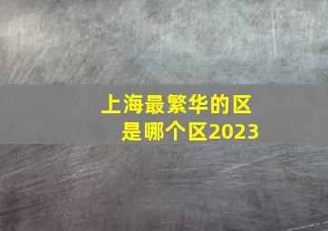 上海最繁华的区是哪个区2023