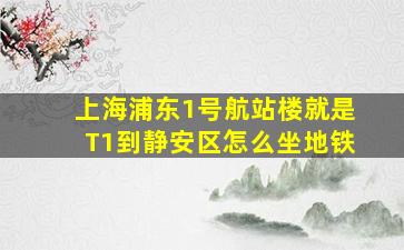 上海浦东1号航站楼就是T1到静安区怎么坐地铁