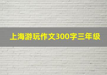 上海游玩作文300字三年级