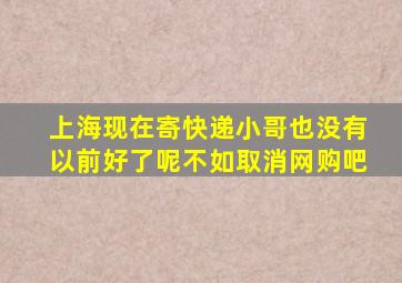 上海现在寄快递小哥也没有以前好了呢不如取消网购吧