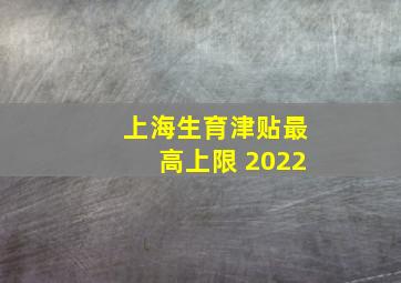 上海生育津贴最高上限 2022