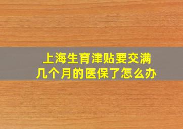 上海生育津贴要交满几个月的医保了怎么办