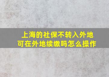 上海的社保不转入外地可在外地续缴吗怎么操作