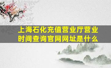 上海石化充值营业厅营业时间查询官网网址是什么