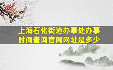 上海石化街道办事处办事时间查询官网网址是多少