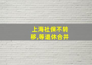 上海社保不转移,等退休合并