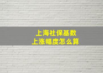 上海社保基数上涨幅度怎么算