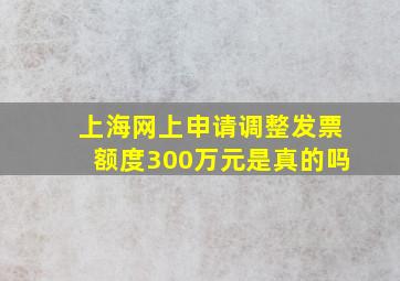 上海网上申请调整发票额度300万元是真的吗