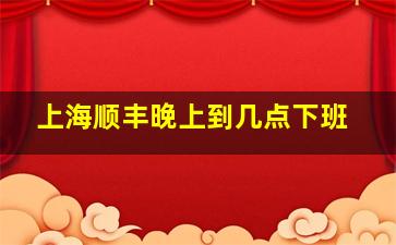 上海顺丰晚上到几点下班