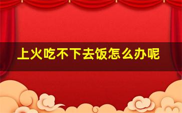 上火吃不下去饭怎么办呢