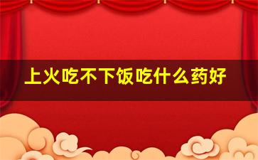 上火吃不下饭吃什么药好