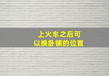 上火车之后可以换卧铺的位置