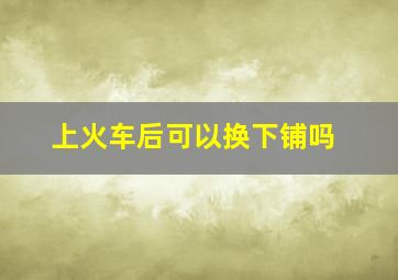 上火车后可以换下铺吗