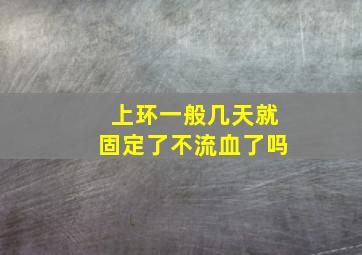 上环一般几天就固定了不流血了吗