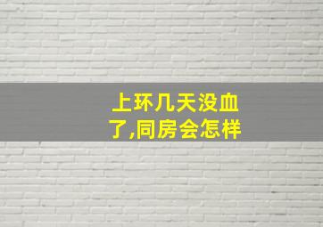 上环几天没血了,同房会怎样