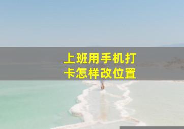 上班用手机打卡怎样改位置