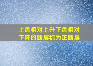 上盘相对上升下盘相对下降的断层称为正断层