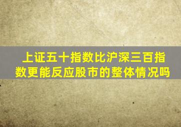 上证五十指数比沪深三百指数更能反应股市的整体情况吗