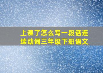 上课了怎么写一段话连续动词三年级下册语文