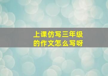 上课仿写三年级的作文怎么写呀