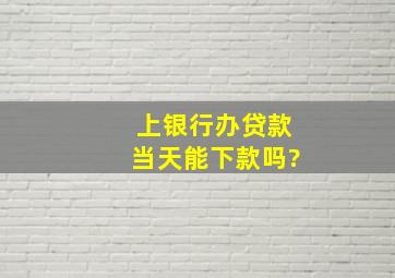 上银行办贷款当天能下款吗?