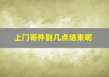 上门寄件到几点结束呢