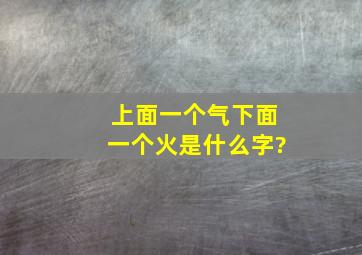 上面一个气下面一个火是什么字?