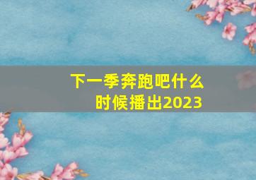 下一季奔跑吧什么时候播出2023