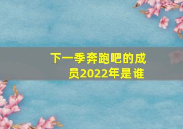 下一季奔跑吧的成员2022年是谁