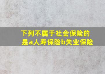 下列不属于社会保险的是a人寿保险b失业保险