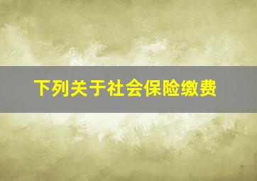 下列关于社会保险缴费