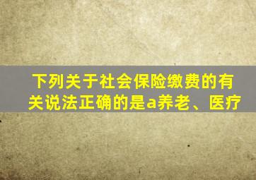 下列关于社会保险缴费的有关说法正确的是a养老、医疗