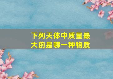 下列天体中质量最大的是哪一种物质