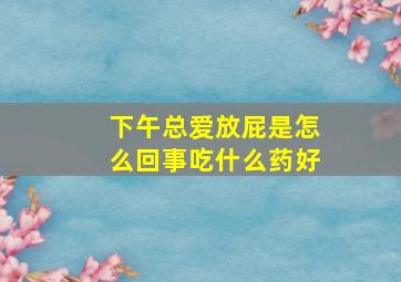 下午总爱放屁是怎么回事吃什么药好