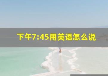 下午7:45用英语怎么说