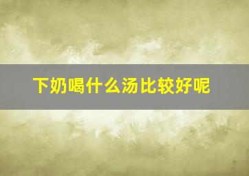 下奶喝什么汤比较好呢