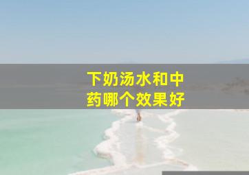 下奶汤水和中药哪个效果好