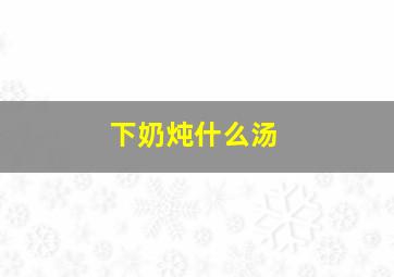 下奶炖什么汤