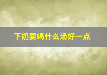 下奶要喝什么汤好一点