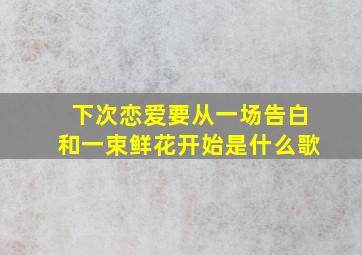 下次恋爱要从一场告白和一束鲜花开始是什么歌