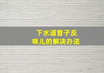 下水道管子反味儿的解决办法