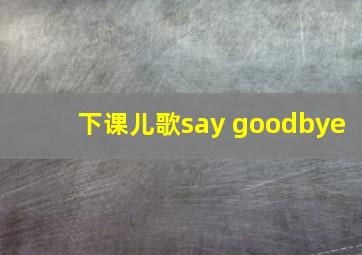 下课儿歌say goodbye