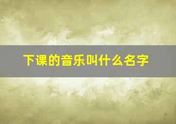 下课的音乐叫什么名字